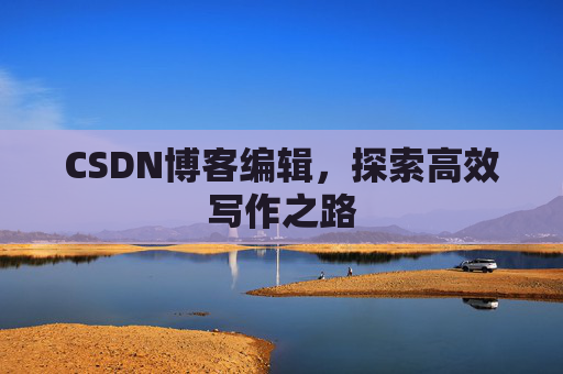 CSDN博客编辑,探索高效写作之路 CSDN博客编辑,探索高效写作之路